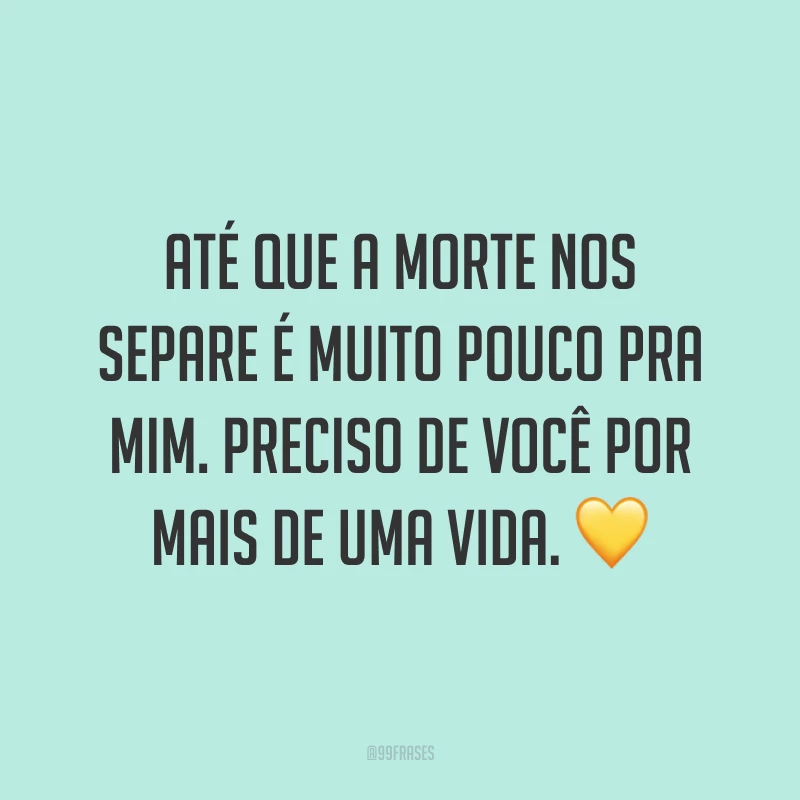 Até que a morte nos separe é muito pouco pra mim. Preciso de você por mais de uma vida. 💛