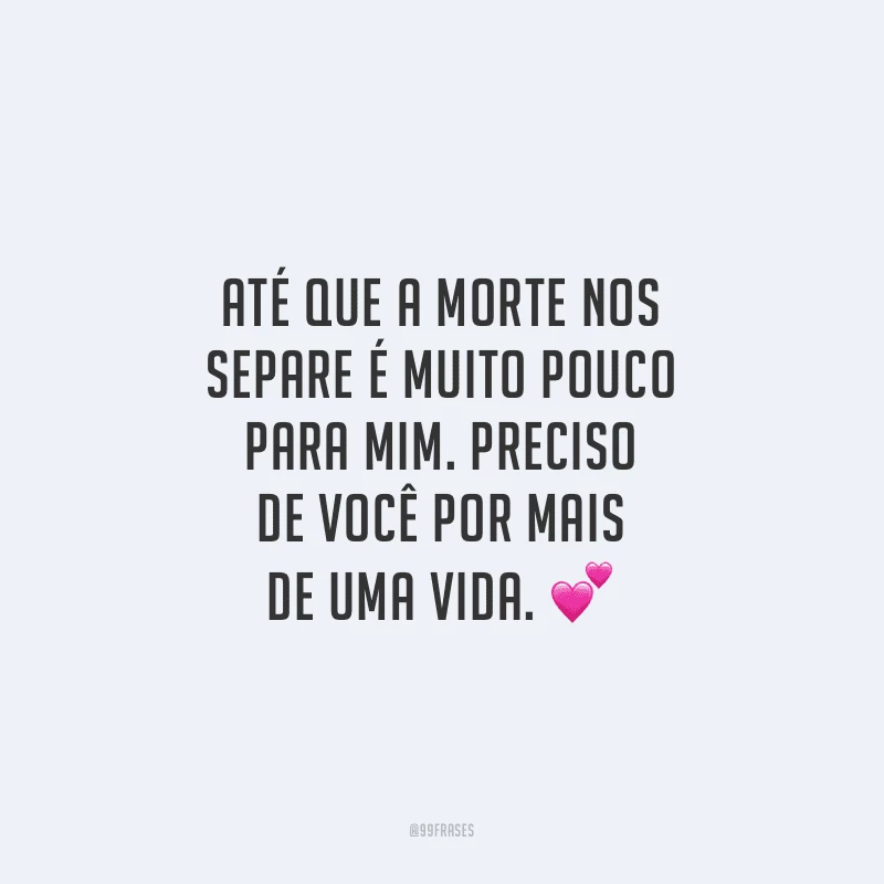 Até que a morte nos separe é muito pouco para mim. Preciso de você por mais de uma vida.