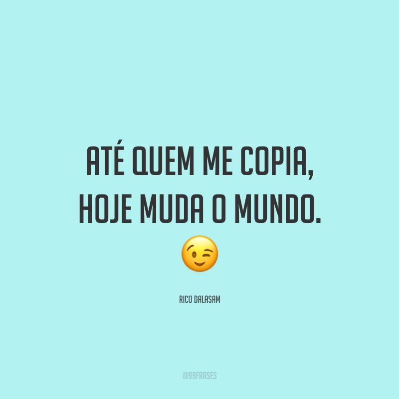 Até quem me copia, hoje muda o mundo. 😉