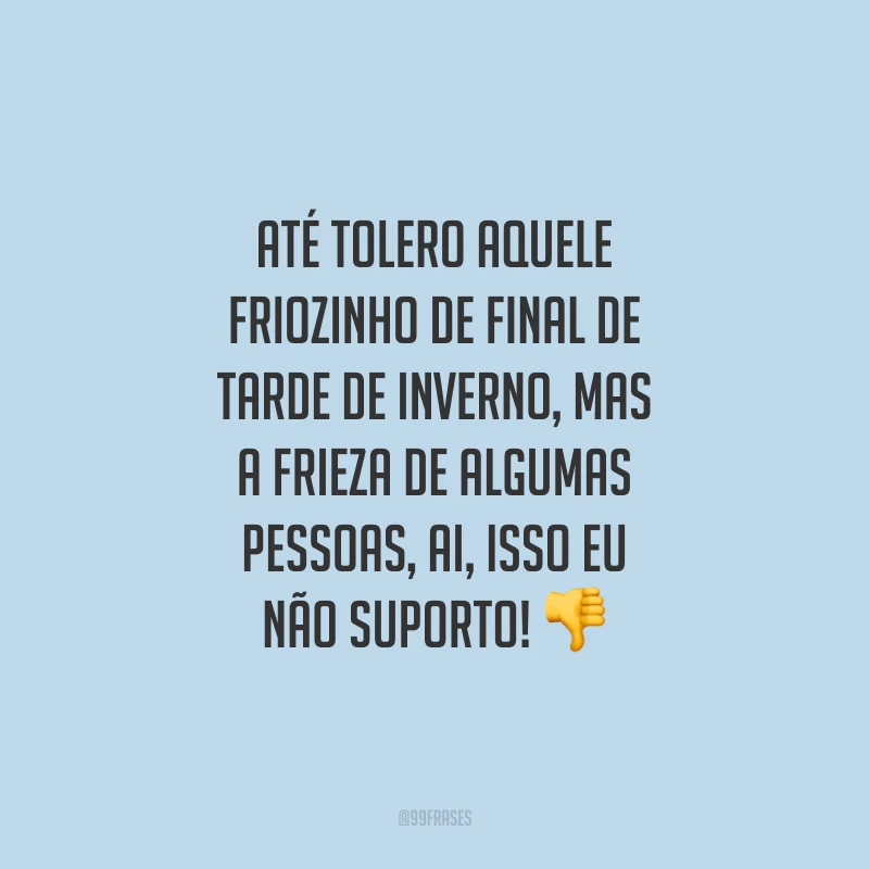 Até tolero aquele friozinho de final de tarde de inverno, mas a frieza de algumas pessoas, ai, isso eu não suporto!