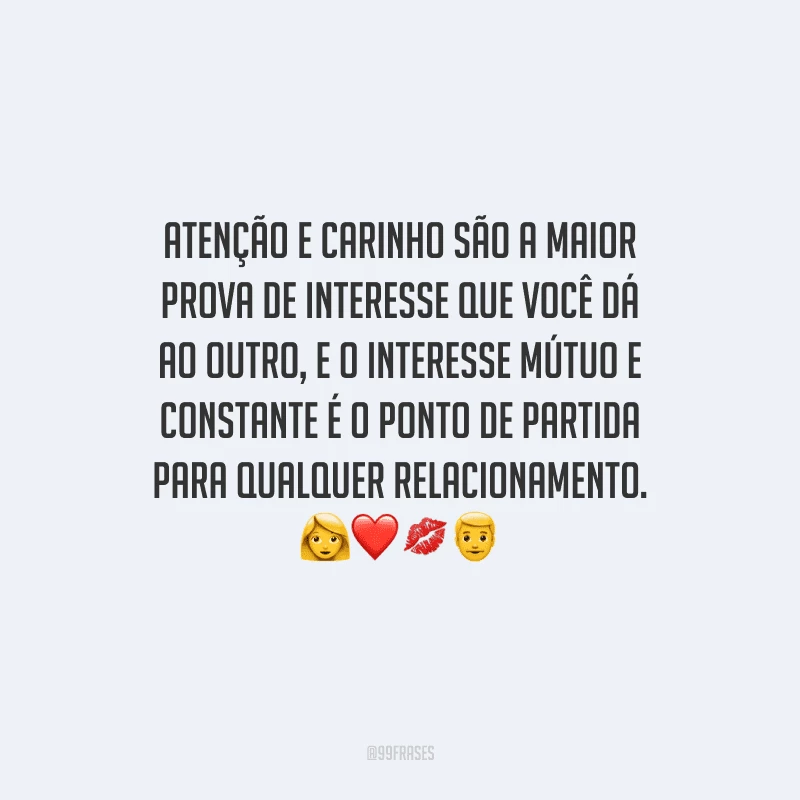 Atenção e carinho são a maior prova de interesse que você dá ao outro, e o interesse mútuo e constante é o ponto de partida para qualquer relacionamento. 