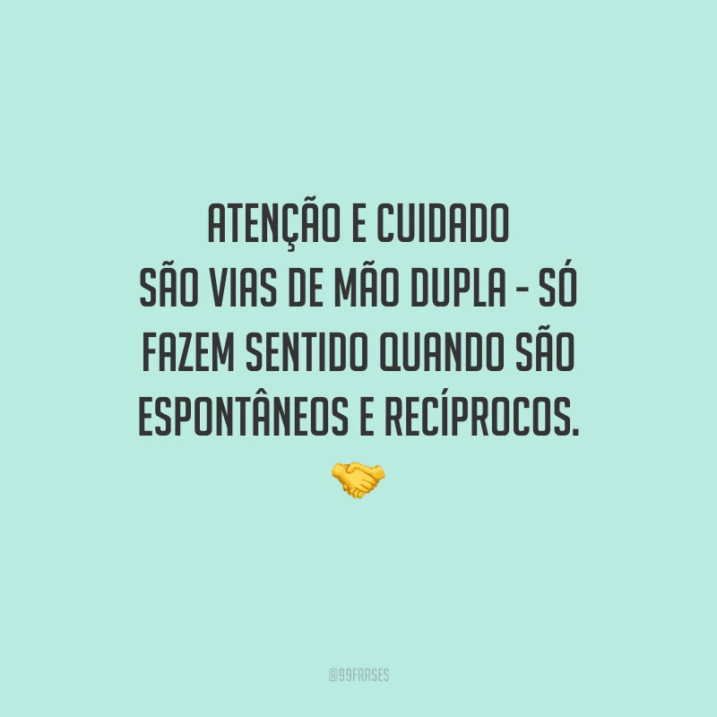Atenção e cuidado são vias de mão dupla - só fazem sentido quando são espontâneos e recíprocos. 