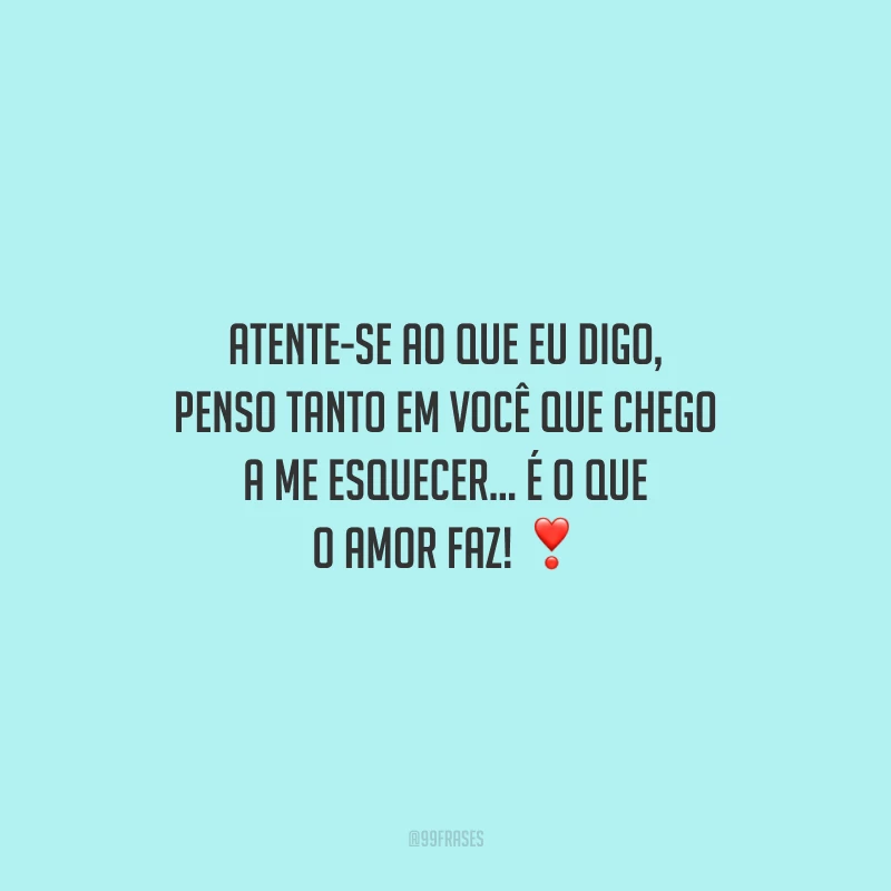 Atente-se ao que eu digo, penso tanto em você que chego a me esquecer... É o que o amor faz!