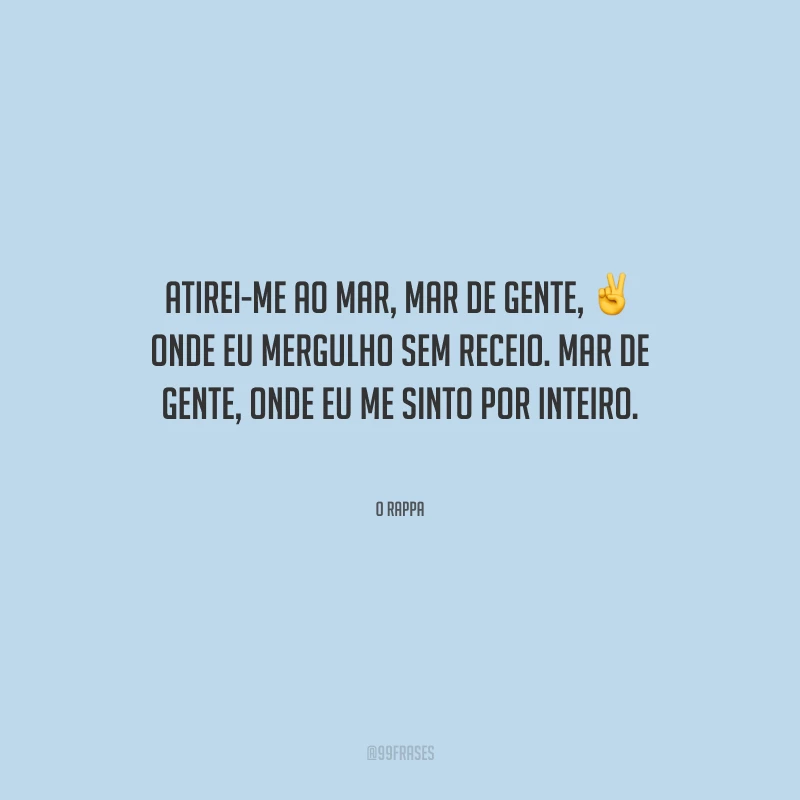 Atirei-me ao mar, mar de gente, onde eu mergulho sem receio. Mar de gente, onde eu me sinto por inteiro.