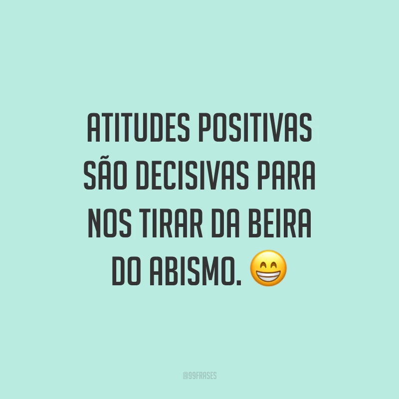 Atitudes positivas são decisivas para nos tirar da beira do abismo. ?