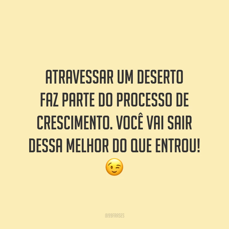 Atravessar um deserto faz parte do processo de crescimento. Você vai sair dessa melhor do que entrou!