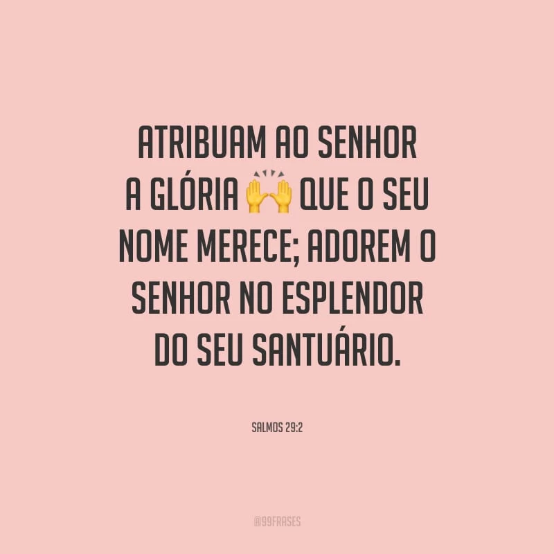 Atribuam ao Senhor a glória que o seu nome merece; adorem o Senhor no esplendor do seu santuário.