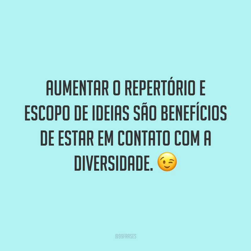 Aumentar o repertório e escopo de ideias são benefícios de estar em contato com a diversidade.