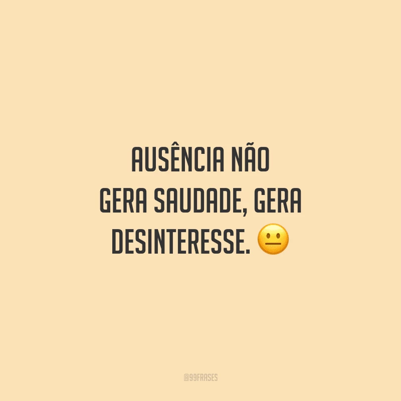 Ausência não gera saudade, gera desinteresse. 