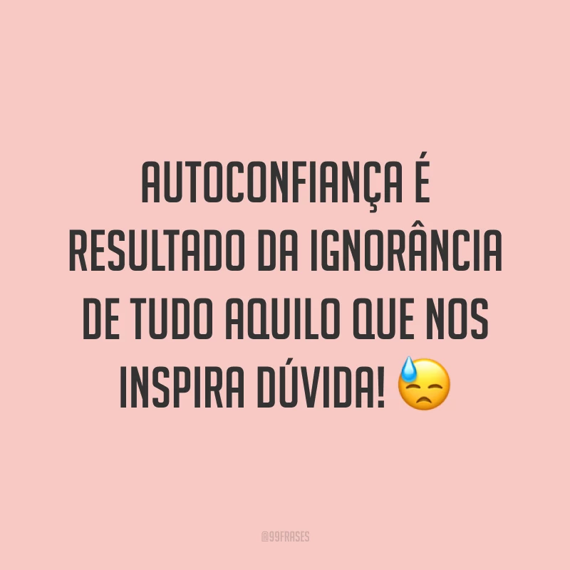 Autoconfiança é resultado da ignorância de tudo aquilo que nos inspira dúvida! ?