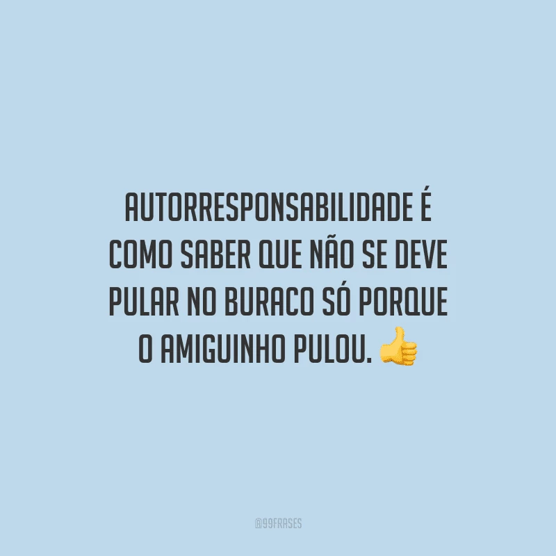 Autorresponsabilidade é como saber que não se deve pular no buraco só porque o amiguinho pulou.
