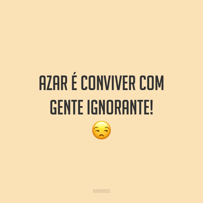 Azar é conviver com gente ignorante! 😒