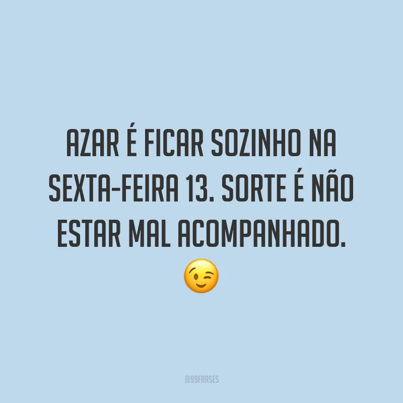 Azar é ficar sozinho na sexta-feira 13. Sorte é não estar mal acompanhado. 😉