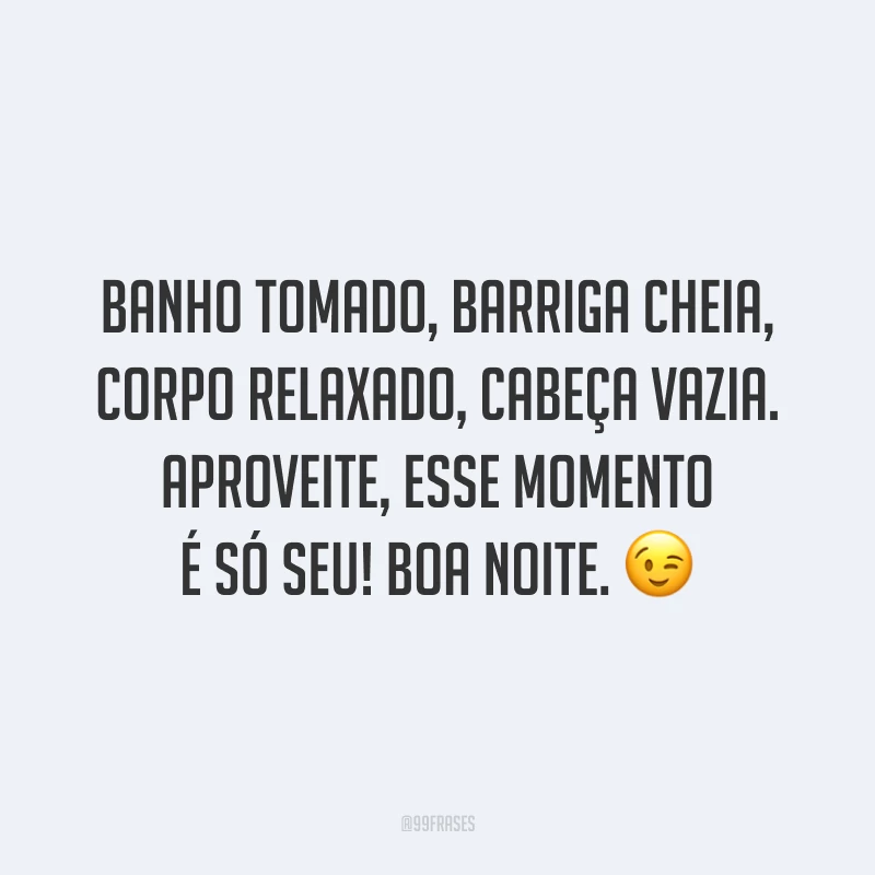 Banho tomado, barriga cheia, corpo relaxado, cabeça vazia. Aproveite, esse momento é só seu! Boa noite. 😉