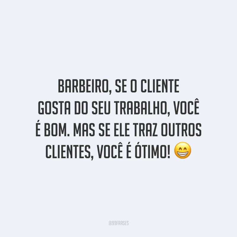 Barbeiro, se o cliente gosta do seu trabalho, você é bom. Mas se ele traz outros clientes, você é ótimo!