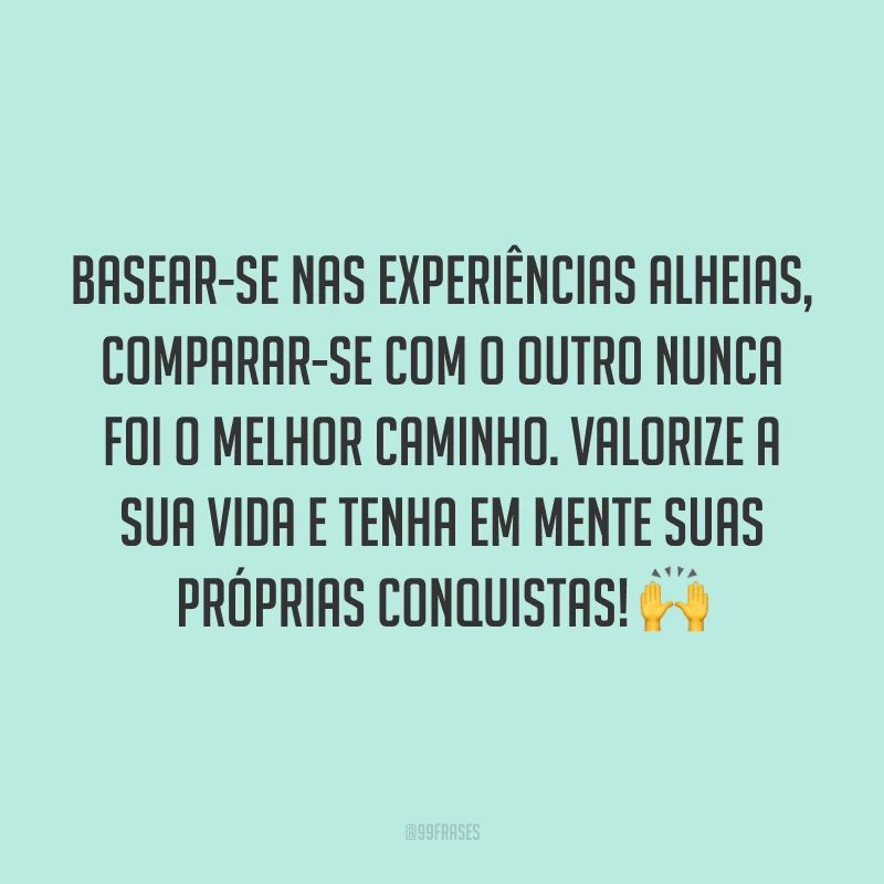 Basear-se nas experiências alheias, comparar-se com o outro nunca foi o melhor caminho. Valorize a sua vida e tenha em mente suas próprias conquistas! 🙌