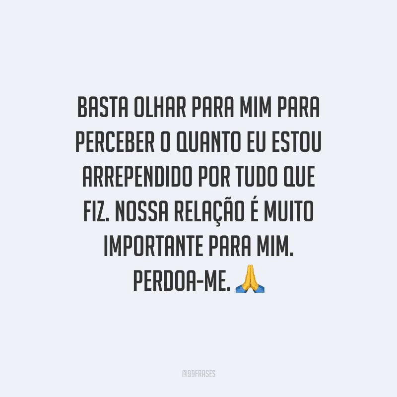 Basta olhar para mim para perceber o quanto eu estou arrependido por tudo que fiz. Nossa relação é muito importante para mim. Perdoa-me. 
