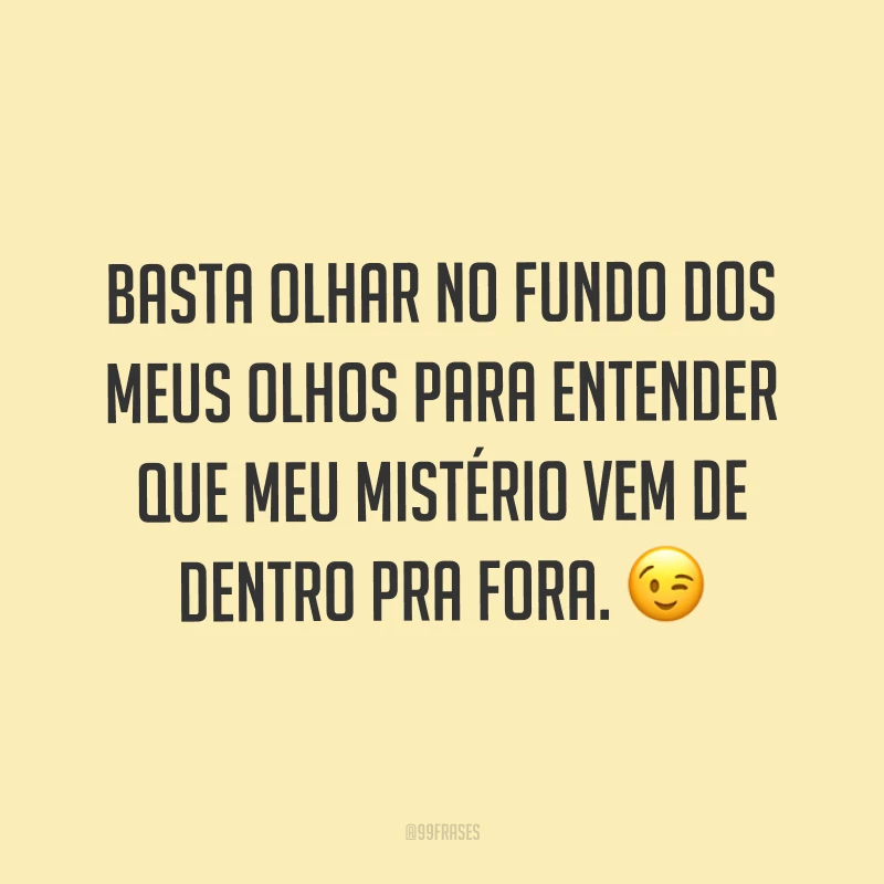 Basta olhar no fundo dos meus olhos para entender que meu mistério vem de dentro pra fora. ?