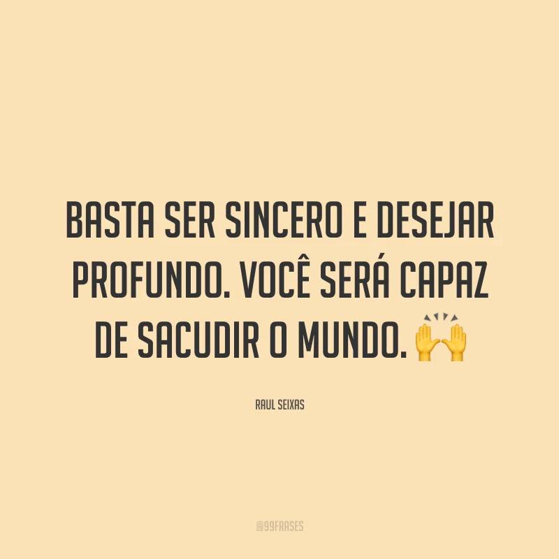 Basta ser sincero e desejar profundo. Você será capaz de sacudir o mundo. 🙌