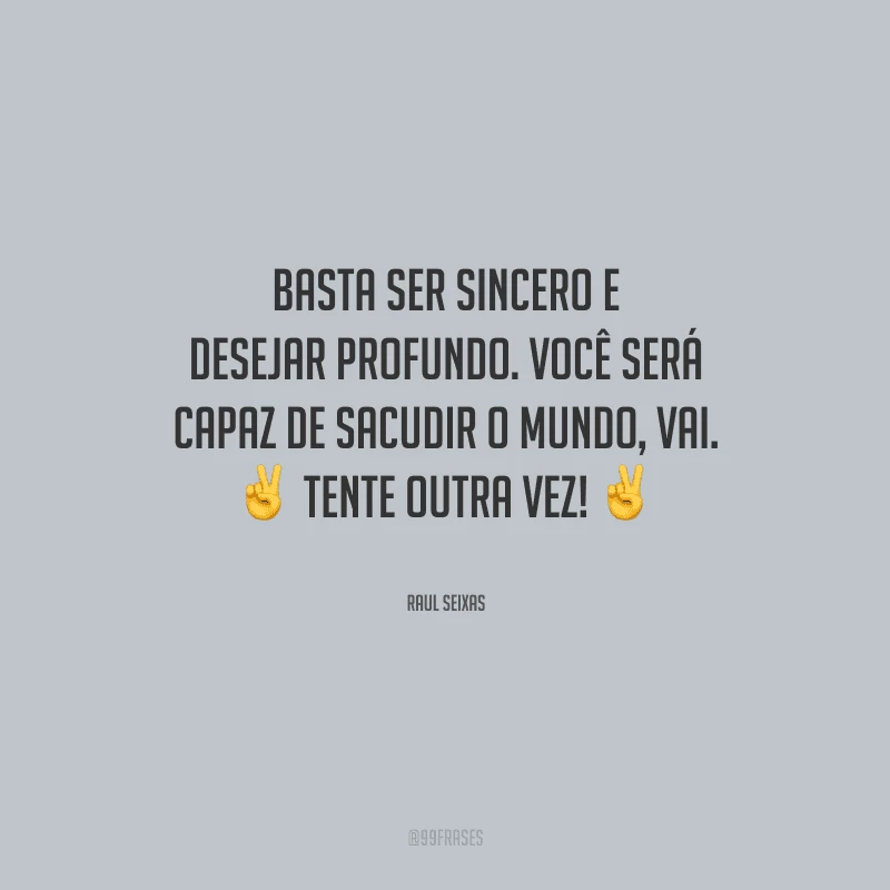 Basta ser sincero e desejar profundo. Você será capaz de sacudir o mundo, vai. Tente outra vez!
