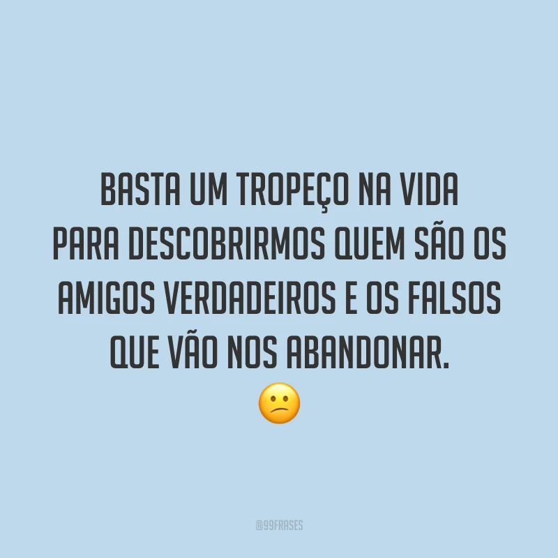 Basta um tropeço na vida para descobrirmos quem são os amigos verdadeiros e os falsos que vão nos abandonar. 😕