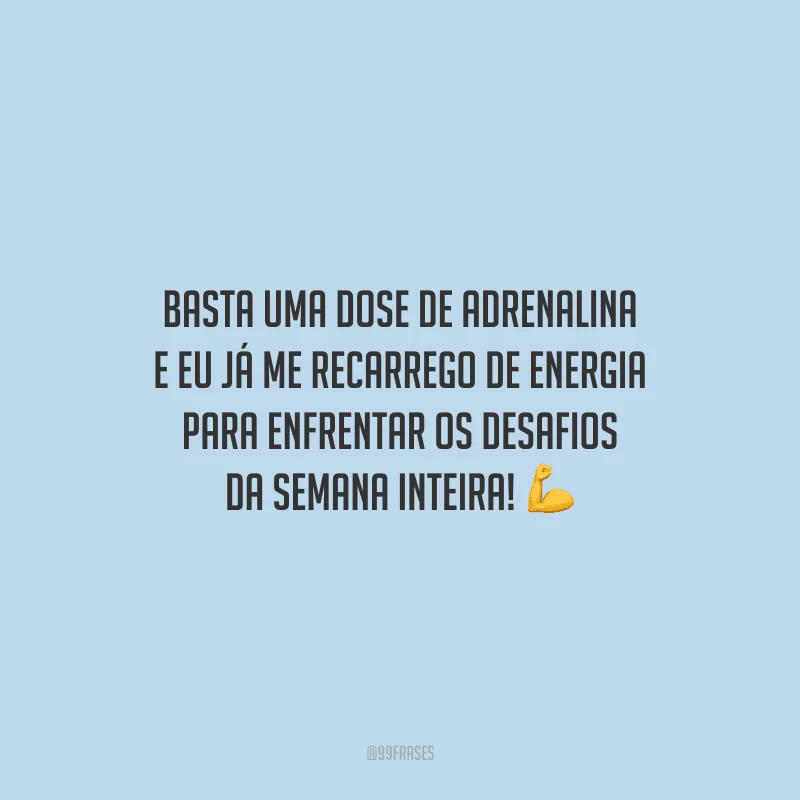 Basta uma dose de adrenalina e eu já me recarrego de energia para enfrentar os desafios da semana inteira!