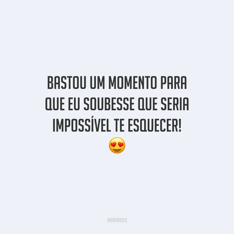 Bastou um momento para que eu soubesse que seria impossível te esquecer! 😍