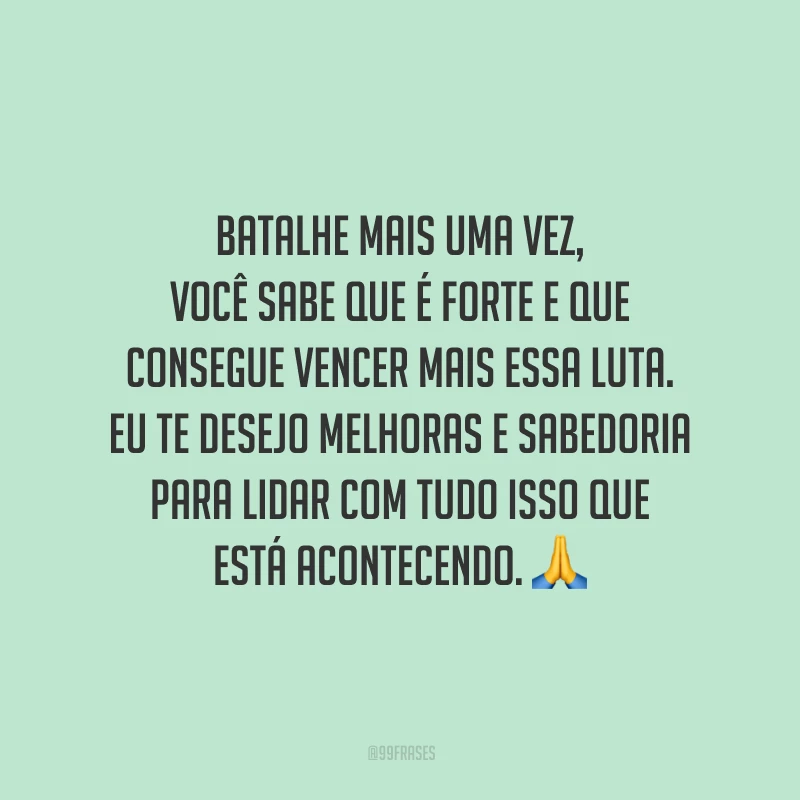 Batalhe mais uma vez, você sabe que é forte e que consegue vencer mais essa luta. Eu te desejo melhoras e sabedoria para lidar com tudo isso que está acontecendo.