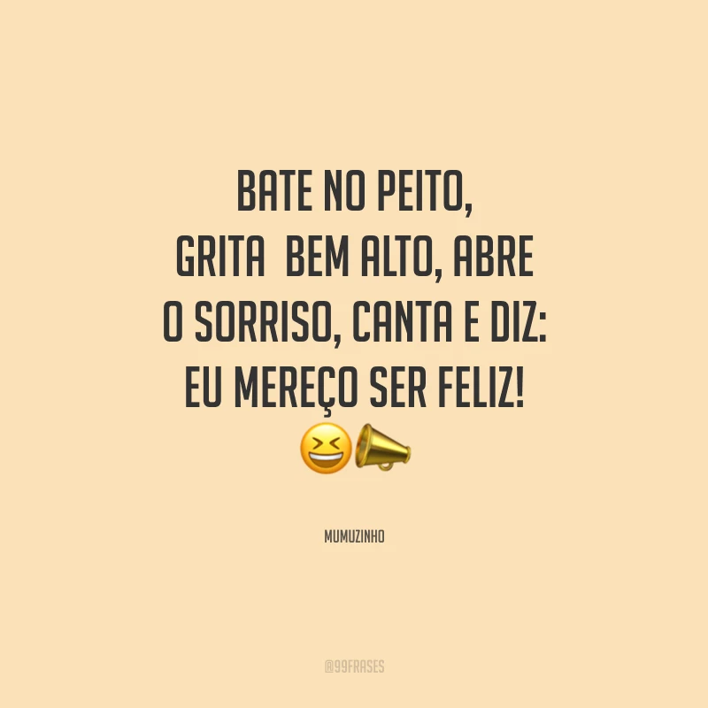 Bate no peito, grita bem alto, abre o sorriso, canta e diz: eu mereço ser feliz!