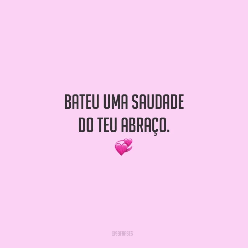 Bateu uma saudade do teu abraço.

