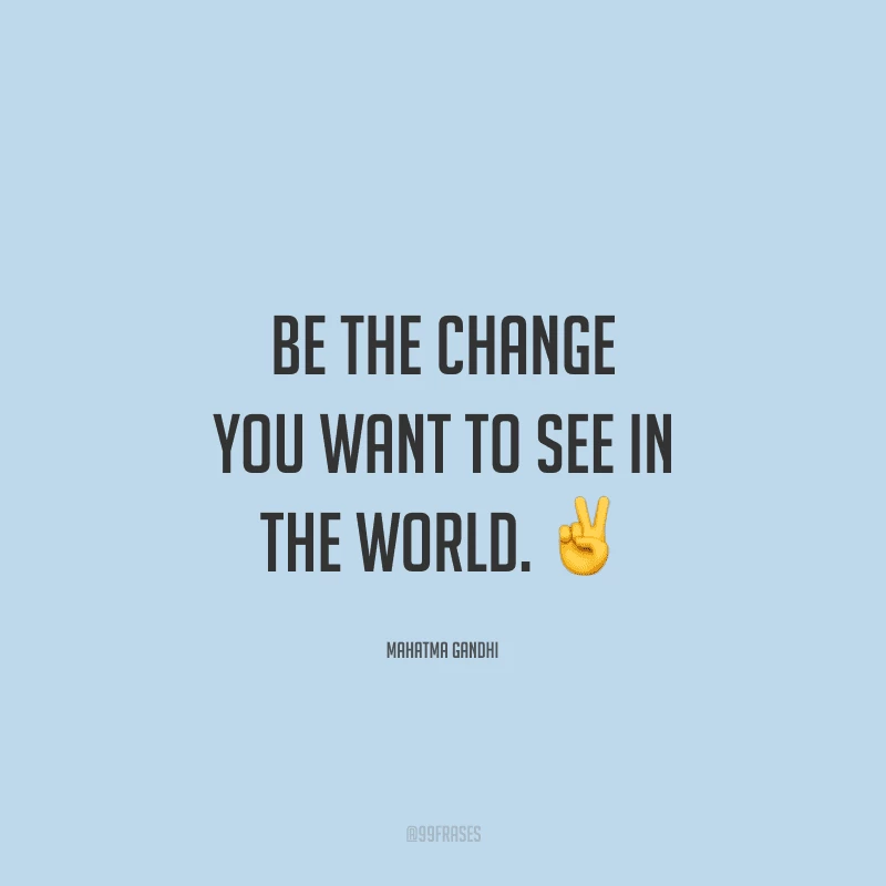 Be the change you want to see in the world. (Seja a mudança que você deseja ver no mundo.)
