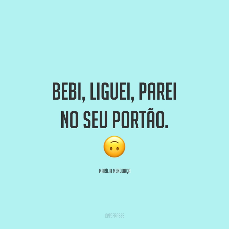 Bebi, liguei, parei no seu portão. 🙃