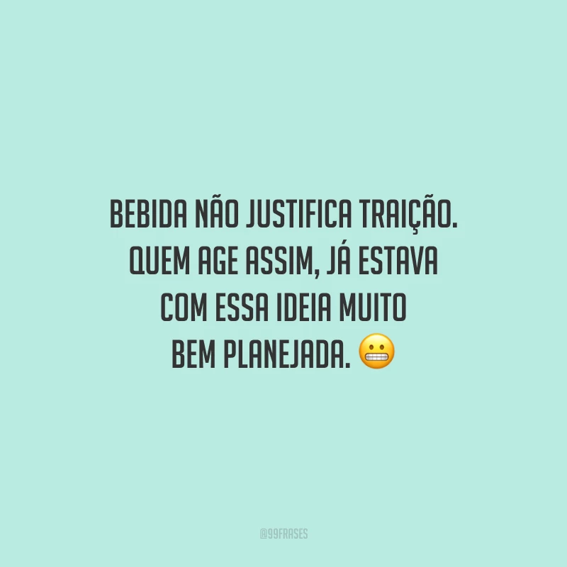Bebida não justifica traição. Quem age assim, já estava com essa ideia muito bem planejada.