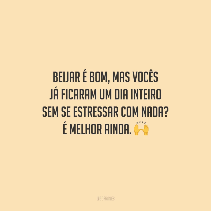 Beijar é bom, mas vocês já ficaram um dia inteiro sem se estressar com nada? É melhor ainda. 