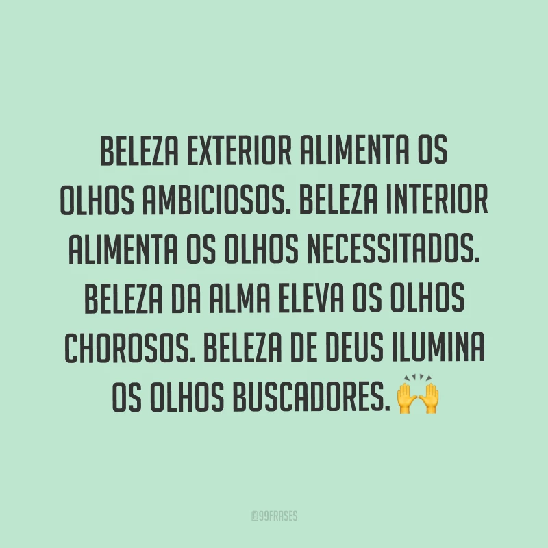 Beleza exterior alimenta os olhos ambiciosos. Beleza interior alimenta os olhos necessitados. Beleza da alma eleva os olhos chorosos. Beleza de Deus ilumina os olhos buscadores. ?