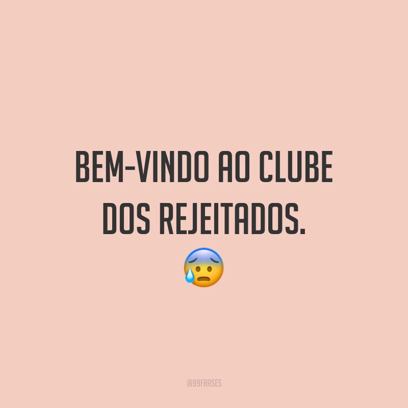 Bem-vindo ao clube dos rejeitados. 😰
