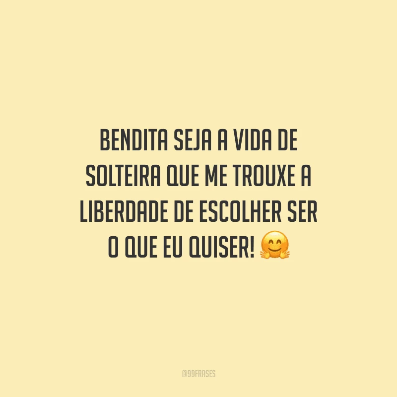 Bendita seja a vida de solteira que me trouxe a liberdade de escolher ser o que eu quiser!