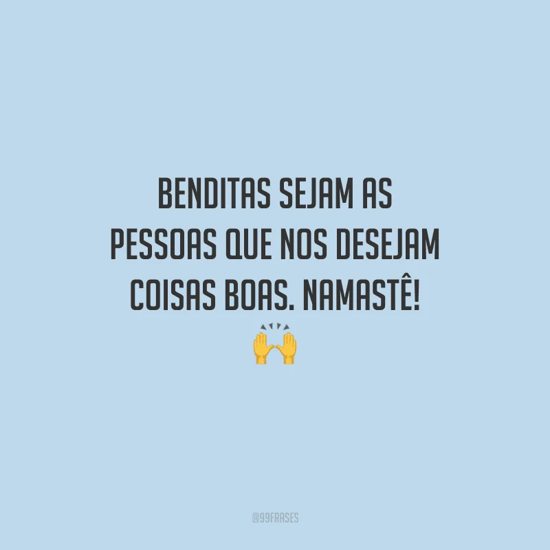 Benditas sejam as pessoas que nos desejam coisas boas. Namastê! 