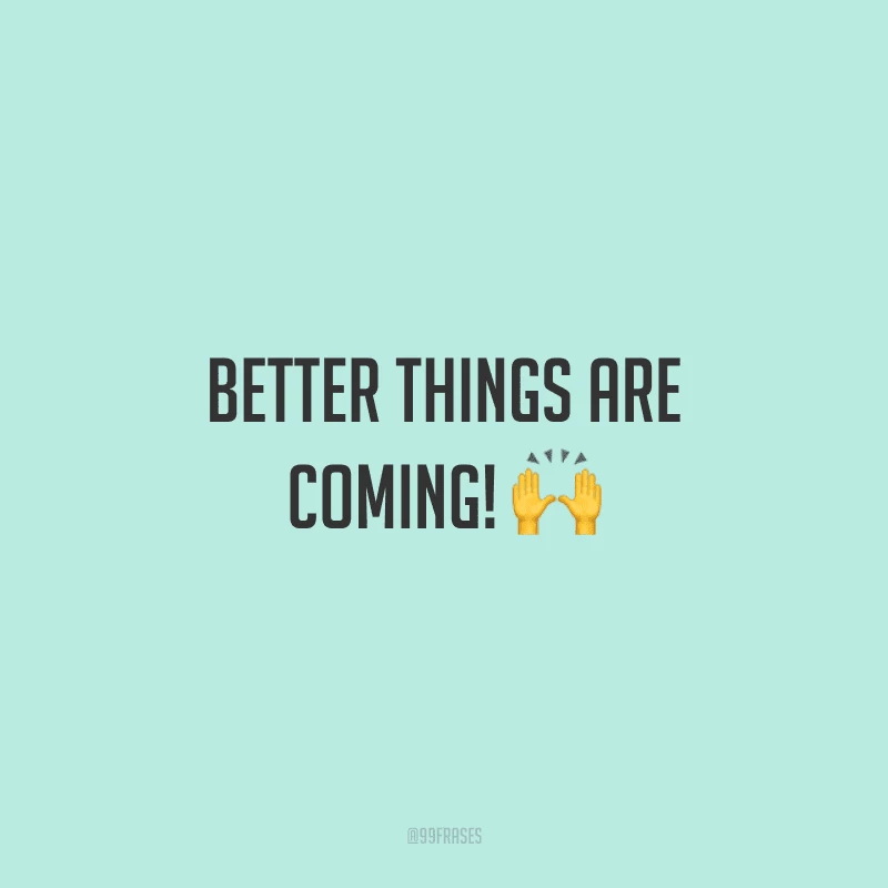 Better things are coming! (Coisas melhores estão chegando!)
