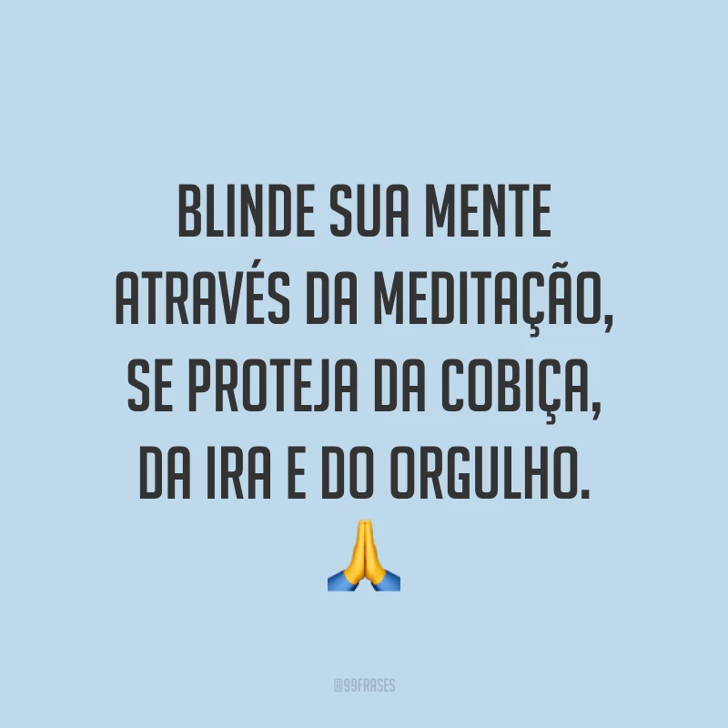Blinde sua mente através da meditação, se proteja da cobiça, da ira e do orgulho. ?