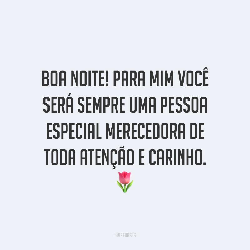 Boa noite! Para mim você será sempre uma pessoa especial merecedora de toda atenção e carinho. 🌷