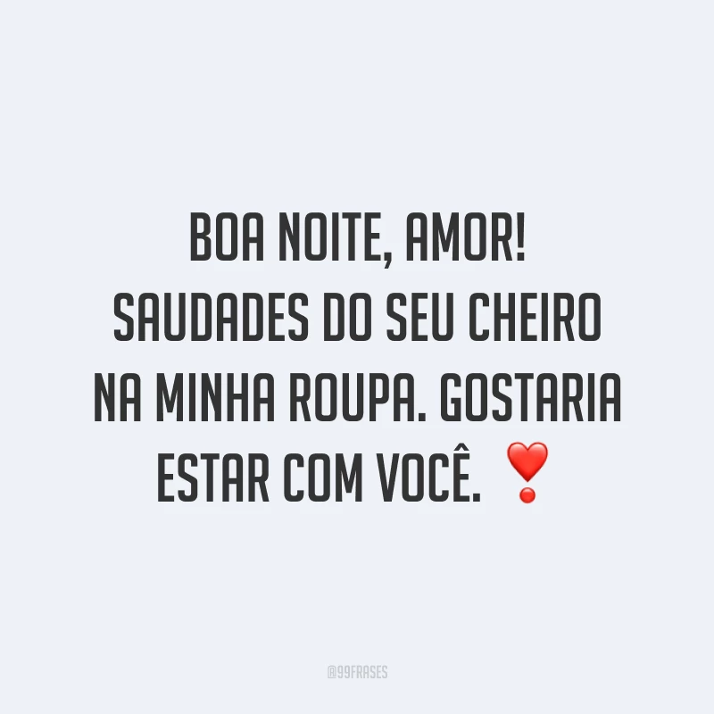 Boa noite, amor! Saudades do seu cheiro na minha roupa. Gostaria estar com você. ❣️