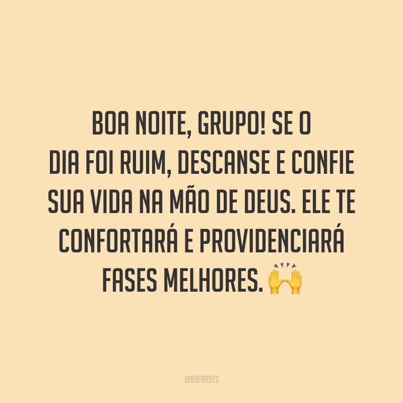 Boa noite, grupo! Se o dia foi ruim, descanse e confie sua vida na mão de Deus. Ele te confortará e providenciará fases melhores.