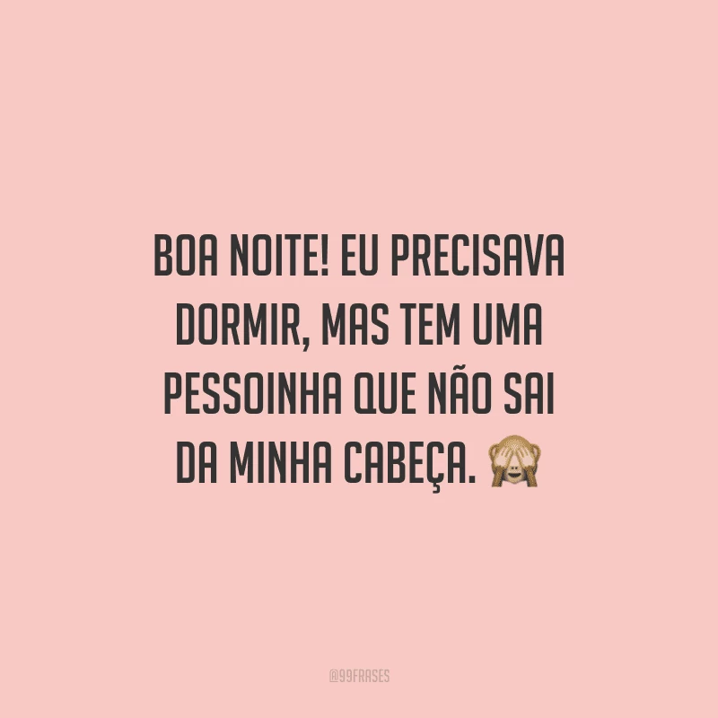 Boa noite! Eu precisava dormir, mas tem uma pessoinha que não sai da minha cabeça.