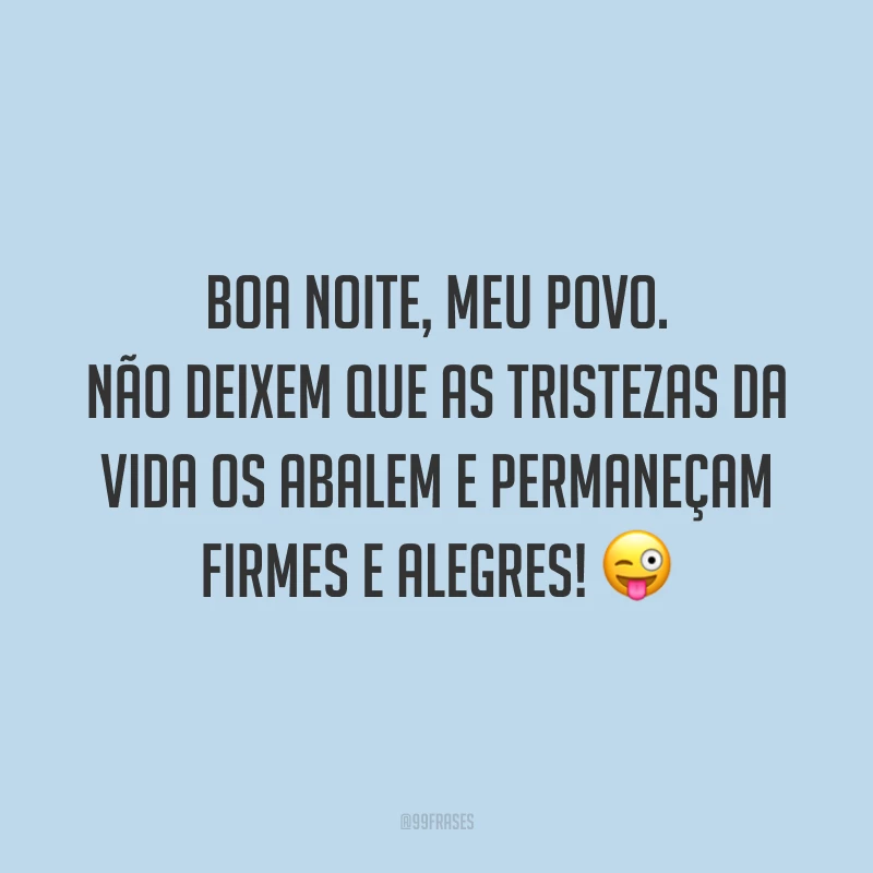 Boa noite, meu povo. Não deixem que as tristezas da vida os abalem e permaneçam firmes e alegres!
