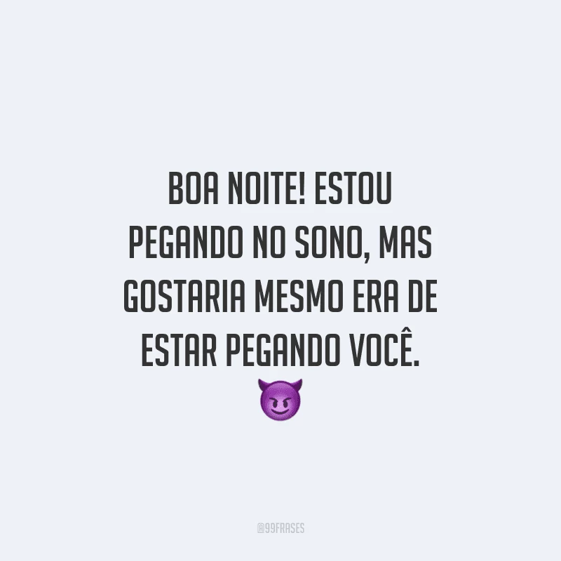 Boa noite! Estou pegando no sono, mas gostaria mesmo era de estar pegando você.