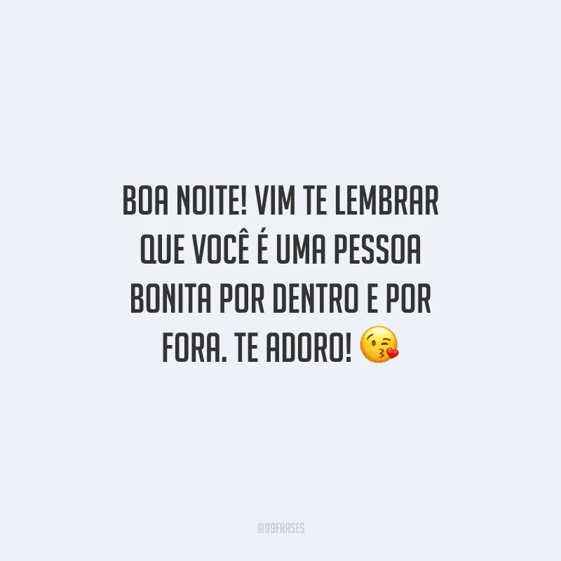 Boa noite! Vim te lembrar que você é uma pessoa bonita por dentro e por fora. Te adoro! 