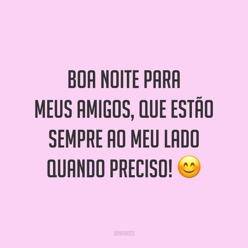 Boa noite para meus amigos, que estão sempre ao meu lado quando preciso! 😊