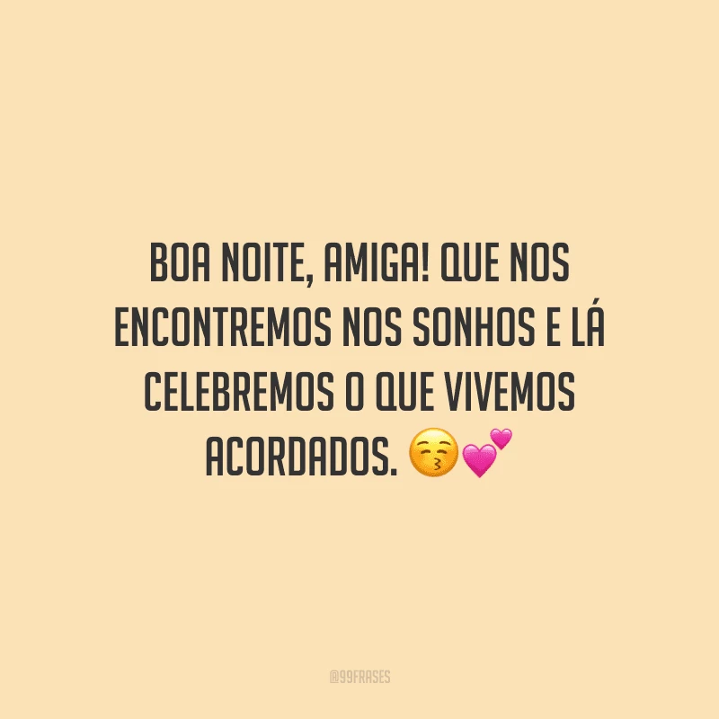 Boa noite, amiga! Que nos encontremos nos sonhos e lá celebremos o que vivemos acordados.