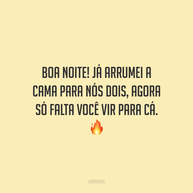 Boa noite! Já arrumei a cama para nós dois, agora só falta você vir para cá.